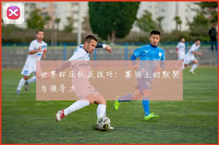世界杯压队友技巧：赛场上的默契与领导力