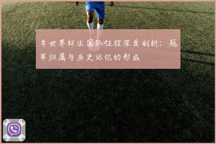 年世界杯法国队征程深度剖析：冠军归属与历史记忆的形成
