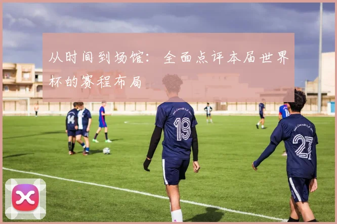 从时间到场馆：全面点评本届世界杯的赛程布局