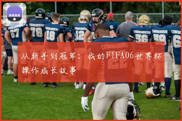 从新手到冠军：我的FIFA06世界杯操作成长故事