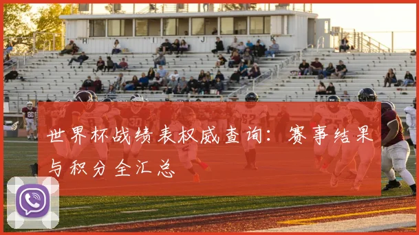 世界杯战绩表权威查询：赛事结果与积分全汇总