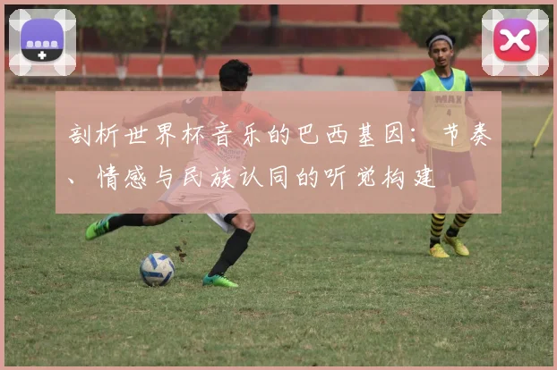 剖析世界杯音乐的巴西基因：节奏、情感与民族认同的听觉构建