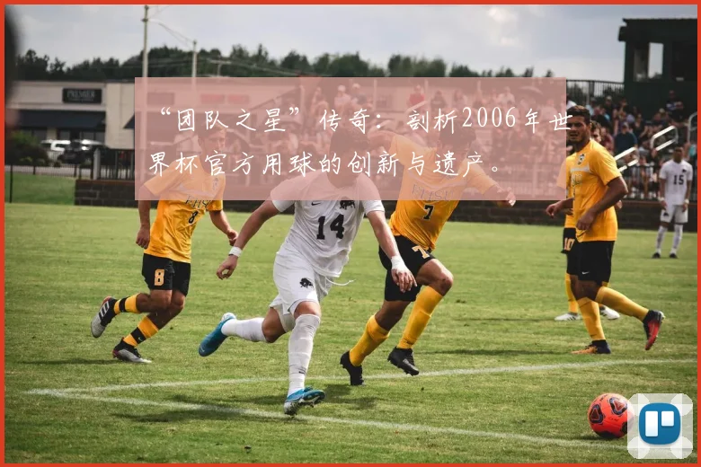 “团队之星”传奇：剖析2006年世界杯官方用球的创新与遗产。