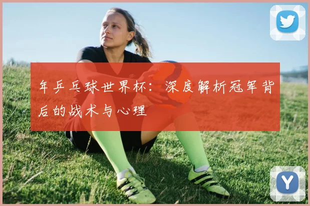 年乒乓球世界杯：深度解析冠军背后的战术与心理